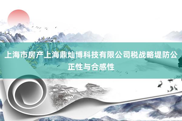上海市房产上海鼎灿博科技有限公司税战略堤防公正性与合感性