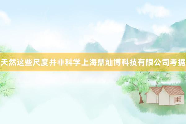 天然这些尺度并非科学上海鼎灿博科技有限公司考据