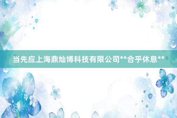 当先应上海鼎灿博科技有限公司**合乎休息**