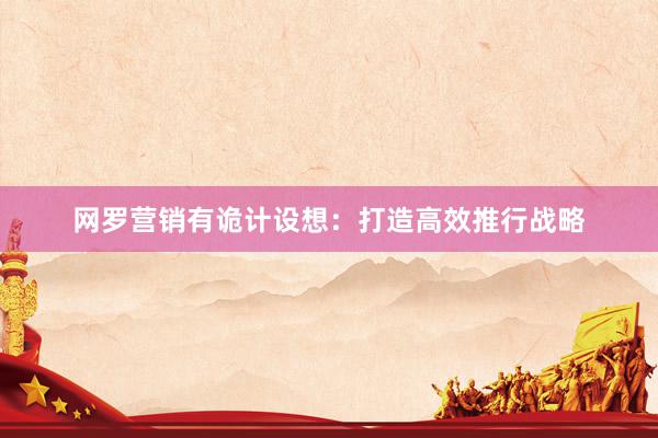网罗营销有诡计设想:打造高效推行战略