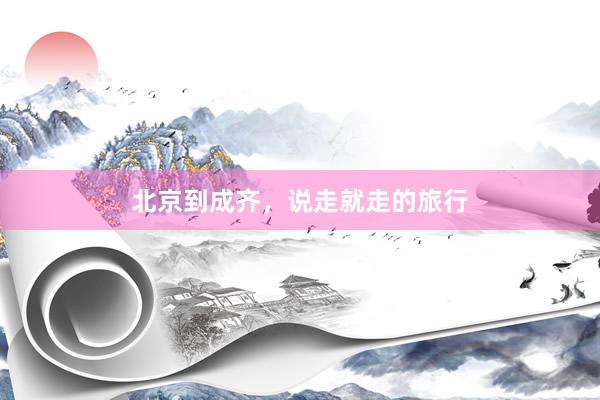 北京到成齐,说走就走的旅行